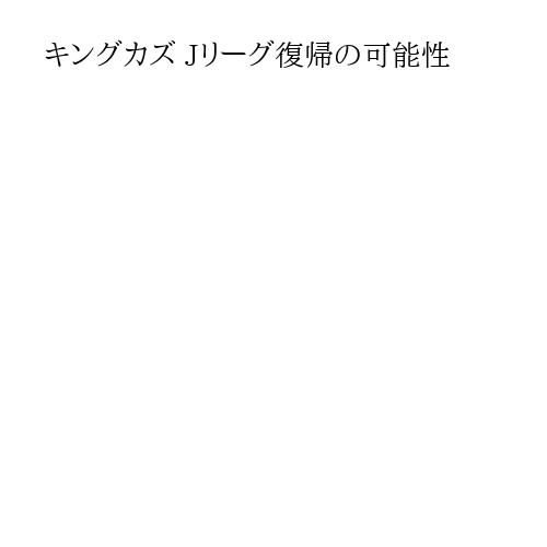 キングカズ Jリーグ復帰の可能性