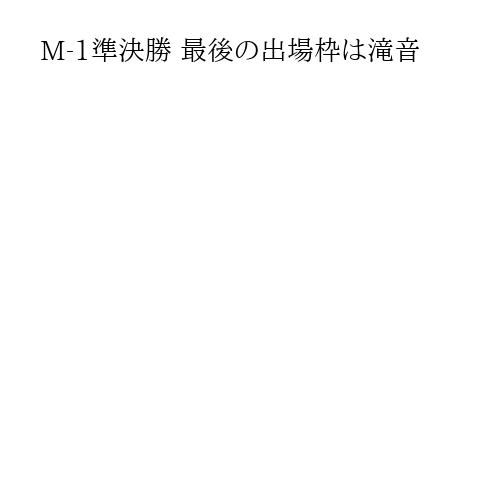 M-1準決勝 最後の出場枠は滝音