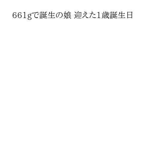 661gで誕生の娘 迎えた1歳誕生日