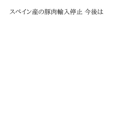 スペイン産の豚肉輸入停止 今後は