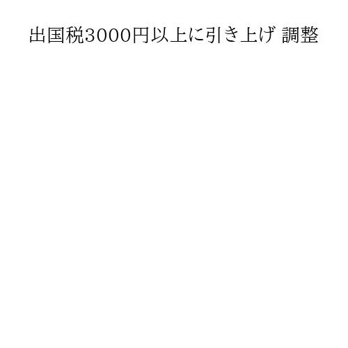 出国税3000円以上に引き上げ 調整