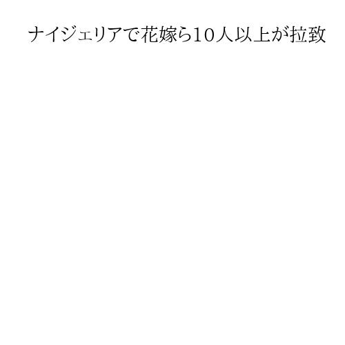 ナイジェリアで花嫁ら10人以上が拉致　武装集団が襲撃、身代金目的か