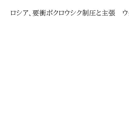 ロシア、要衝ポクロウシク制圧と主張　ウクライナの最重要防衛線の一角　1年以上激戦続く