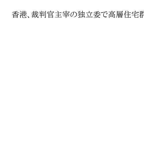 香港、裁判官主宰の独立委で高層住宅群火災調査へ　政府トップ「管理に問題」