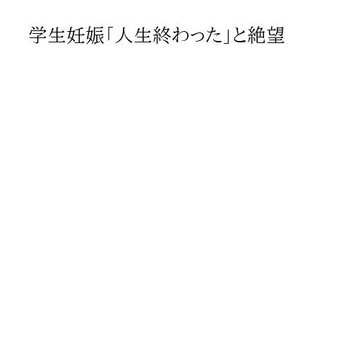学生妊娠「人生終わった」と絶望