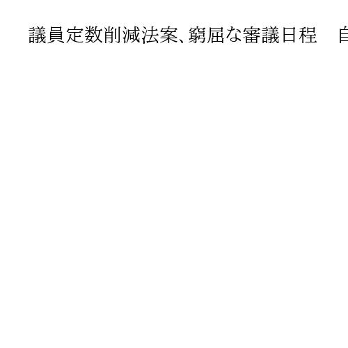 議員定数削減法案、窮屈な審議日程　自民了承も野党の協力見えず「無理に進めれば火種に」