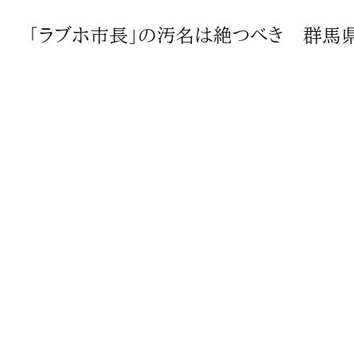 「ラブホ市長」の汚名は絶つべき　群馬県の山本一太知事が来年実施の前橋市長選に言及