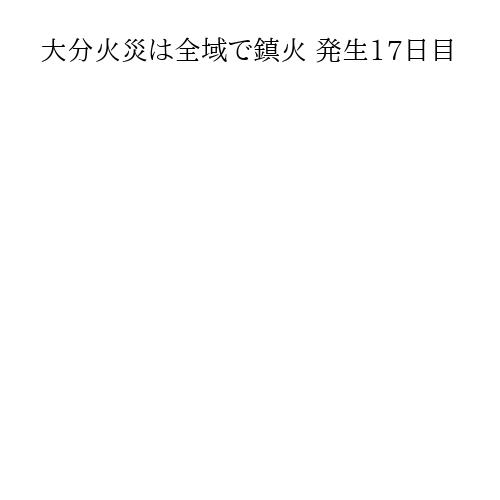 大分火災は全域で鎮火 発生17日目
