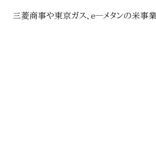 三菱商事や東京ガス、e―メタンの米事業から撤退　日本の再エネ戦略に採算性の壁