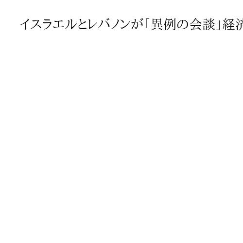 イスラエルとレバノンが「異例の会談」経済協力促進案の策定で合意　緊張緩和期待