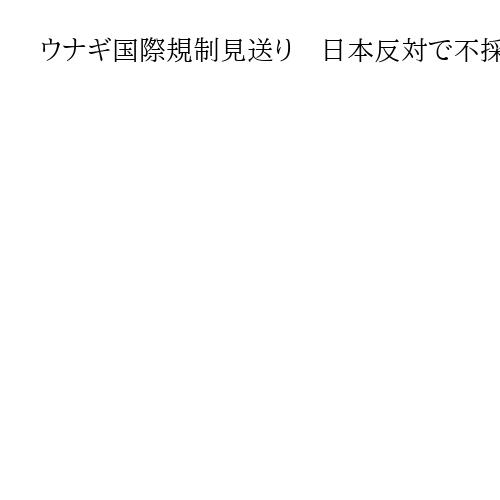 ウナギ国際規制見送り　日本反対で不採択　ワシントン条約会議、11月の委員会で反対多数
