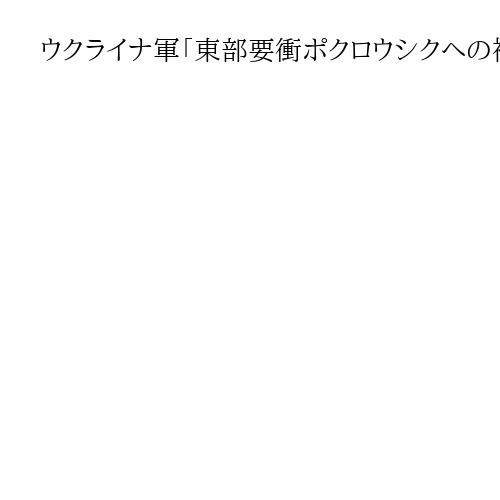 ウクライナ軍「東部要衝ポクロウシクへの補給路確保」を発表、ロシアによる制圧を否定