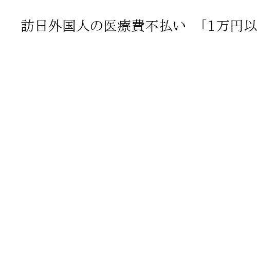 訪日外国人の医療費不払い　「1万円以上」で再入国拒否も　不公平感解消へ引き下げ