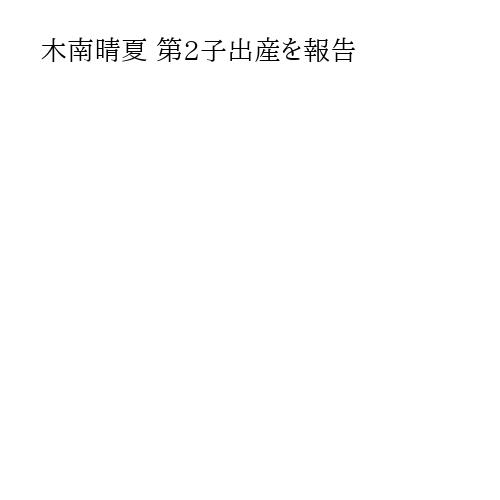 木南晴夏 第2子出産を報告