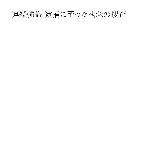 連続強盗 逮捕に至った執念の捜査