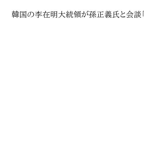 韓国の李在明大統領が孫正義氏と会談「架け橋の役割果たしてほしい」　AIや半導体を協議