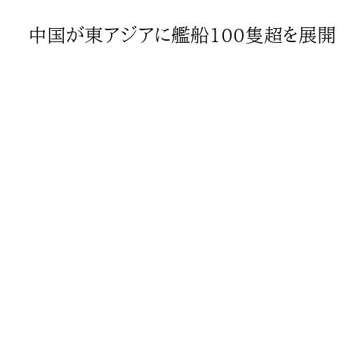 中国が東アジアに艦船100隻超を展開　高市首相の台湾答弁反発、軍事演習実施の懸念