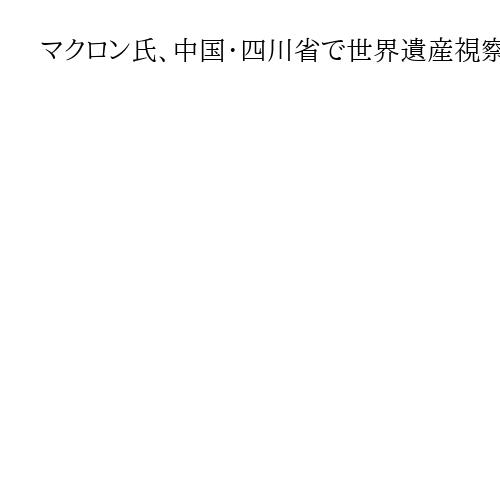 マクロン氏、中国・四川省で世界遺産視察　習氏が同行の厚遇、米中対立にらみ対仏重視