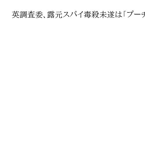 英調査委、露元スパイ毒殺未遂は「プーチン氏が承認」と結論　英政府は露大使に釈明求める