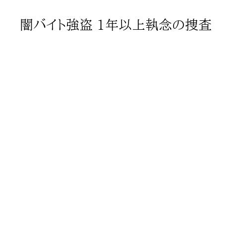 闇バイト強盗 1年以上執念の捜査
