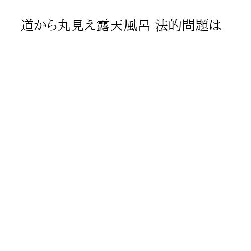 道から丸見え露天風呂 法的問題は