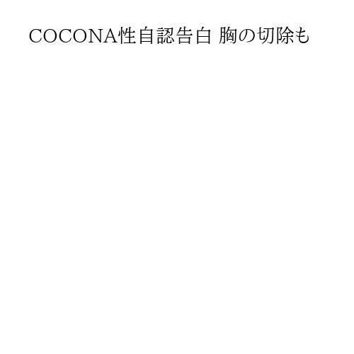 COCONA性自認告白 胸の切除も