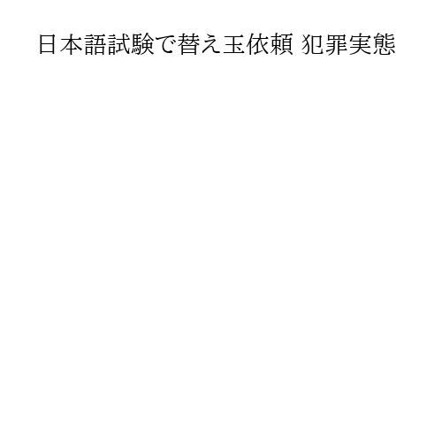 日本語試験で替え玉依頼 犯罪実態
