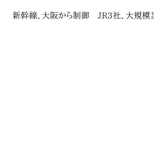 新幹線、大阪から制御　JR3社、大規模災害想定