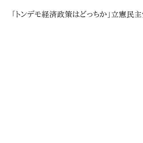 「トンデモ経済政策はどっちか」立憲民主党に問う、毎日出身・岡田議員よ議論を　高橋洋一