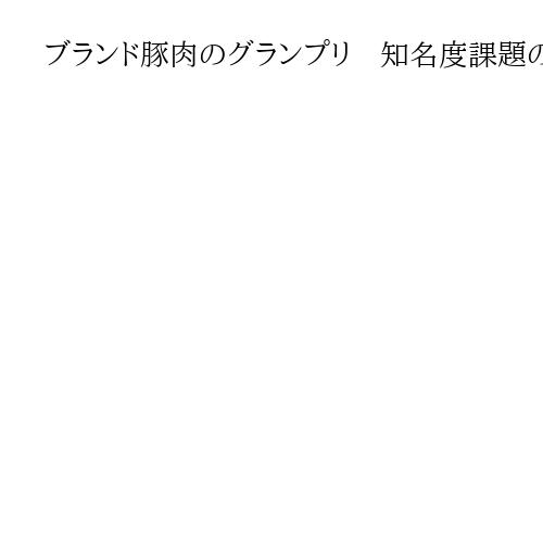ブランド豚肉のグランプリ　知名度課題の茨城県「常陸の輝き」が金賞　反転攻勢に弾み