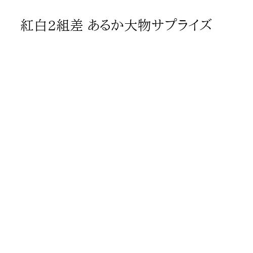 紅白2組差 あるか大物サプライズ