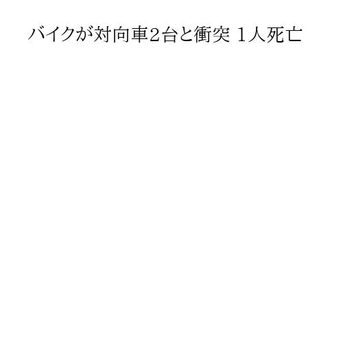 バイクが対向車2台と衝突 1人死亡