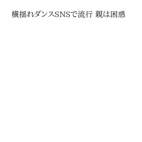 横揺れダンスSNSで流行 親は困惑