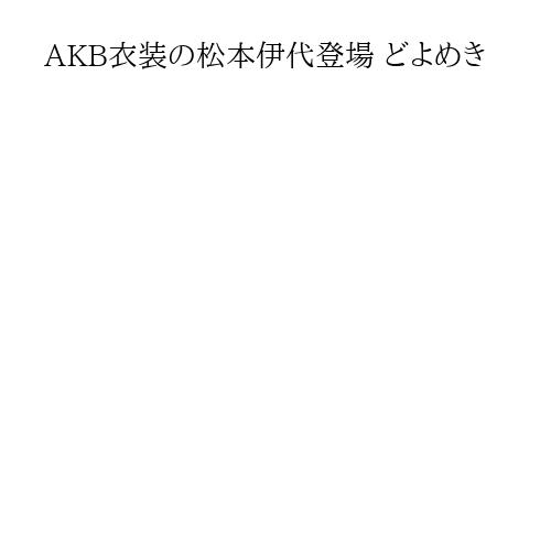 AKB衣装の松本伊代登場 どよめき