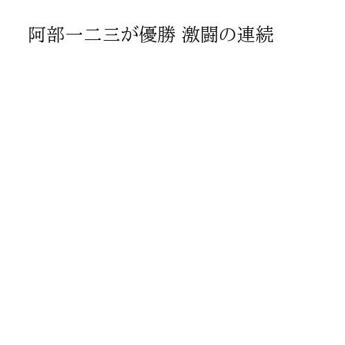 阿部一二三が優勝 激闘の連続