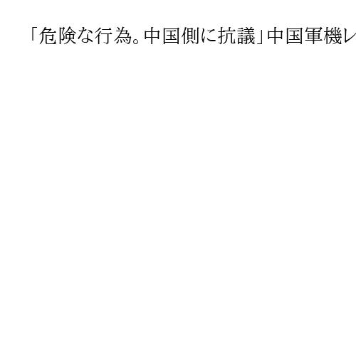 「危険な行為。中国側に抗議」中国軍機レーダー照射で小泉防衛相　航空自衛隊機に2回