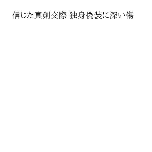 信じた真剣交際 独身偽装に深い傷