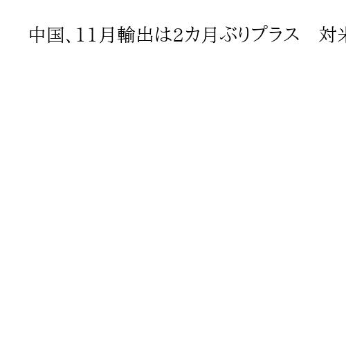 中国、11月輸出は2カ月ぶりプラス　対米低迷続くもASEAN向け牽引　対日影響焦点