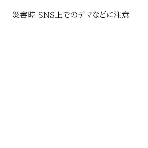 災害時 SNS上でのデマなどに注意