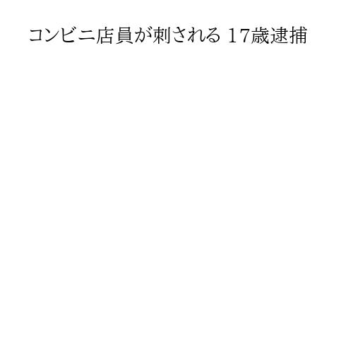 コンビニ店員が刺される 17歳逮捕