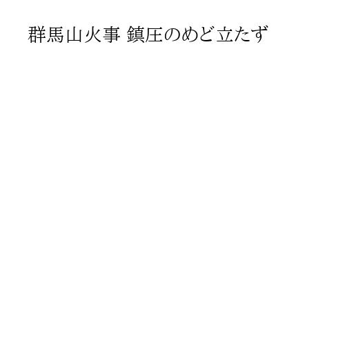 群馬山火事 鎮圧のめど立たず