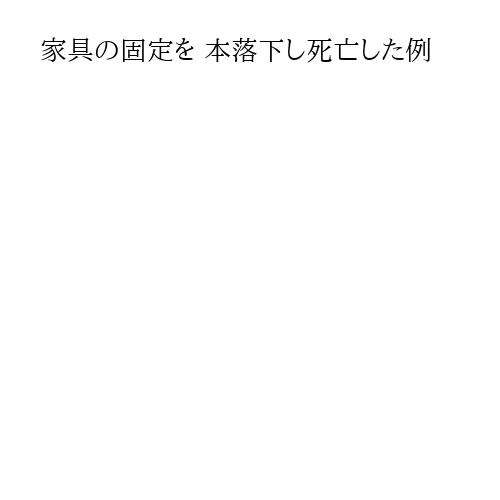 家具の固定を 本落下し死亡した例