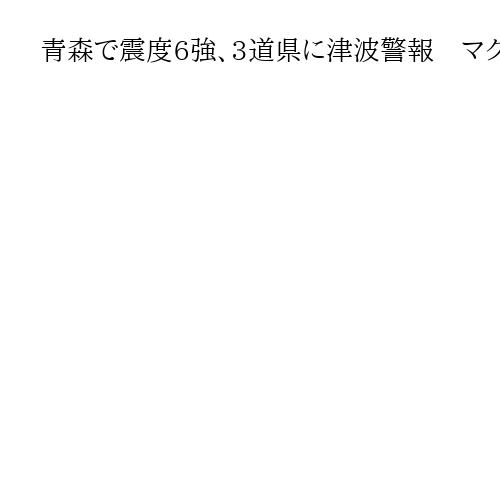 青森で震度6強、3道県に津波警報　マグニチュード7・6　気象庁