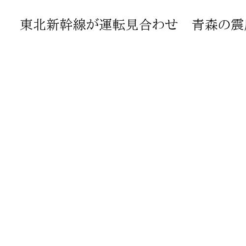 東北新幹線が運転見合わせ　青森の震度6強受け