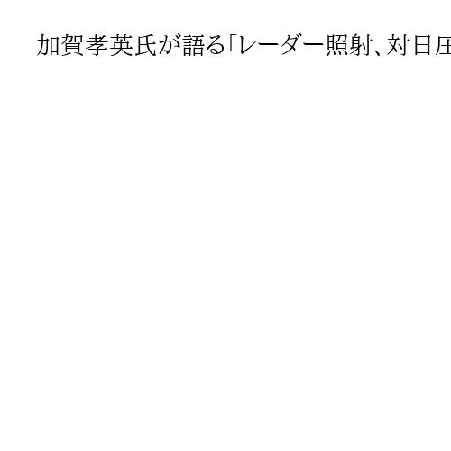 加賀孝英氏が語る「レーダー照射、対日圧力強化…危険な中国」　矢野将史編集長が聞く