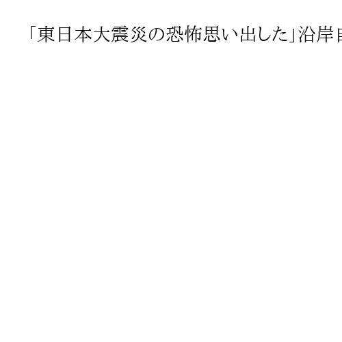 「東日本大震災の恐怖思い出した」沿岸自治体、当時の教訓生かして警戒を徹底