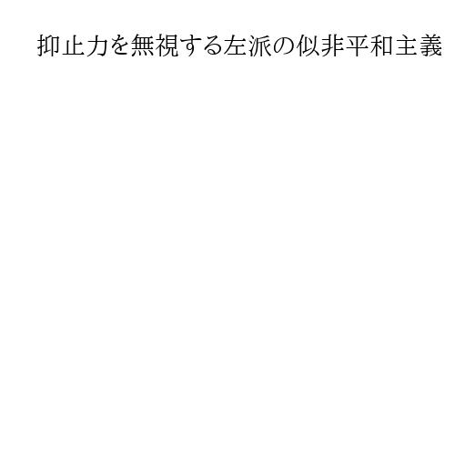 抑止力を無視する左派の似非平和主義