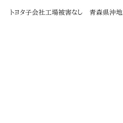 トヨタ子会社工場被害なし　青森県沖地震、状況確認で一時ライン停止も平常通り稼働