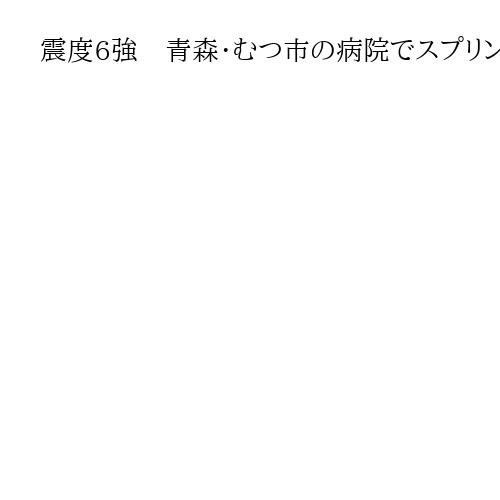 震度6強　青森・むつ市の病院でスプリンクラー故障し一部病棟が水浸し、患者の転院措置