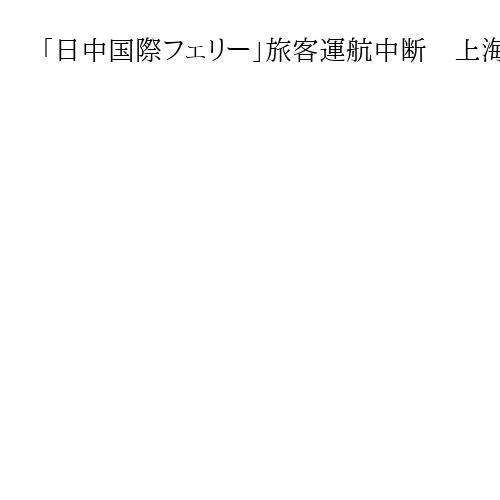 「日中国際フェリー」旅客運航中断　上海と関西間、「中国側の申し入れで」